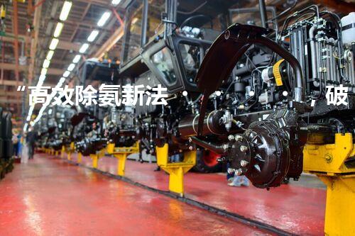 “高效除氨新法，破解氨氮廢水超標難題”